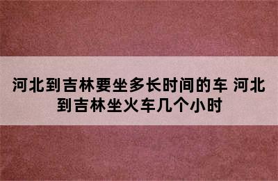 河北到吉林要坐多长时间的车 河北到吉林坐火车几个小时